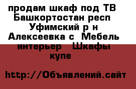 продам шкаф под ТВ - Башкортостан респ., Уфимский р-н, Алексеевка с. Мебель, интерьер » Шкафы, купе   